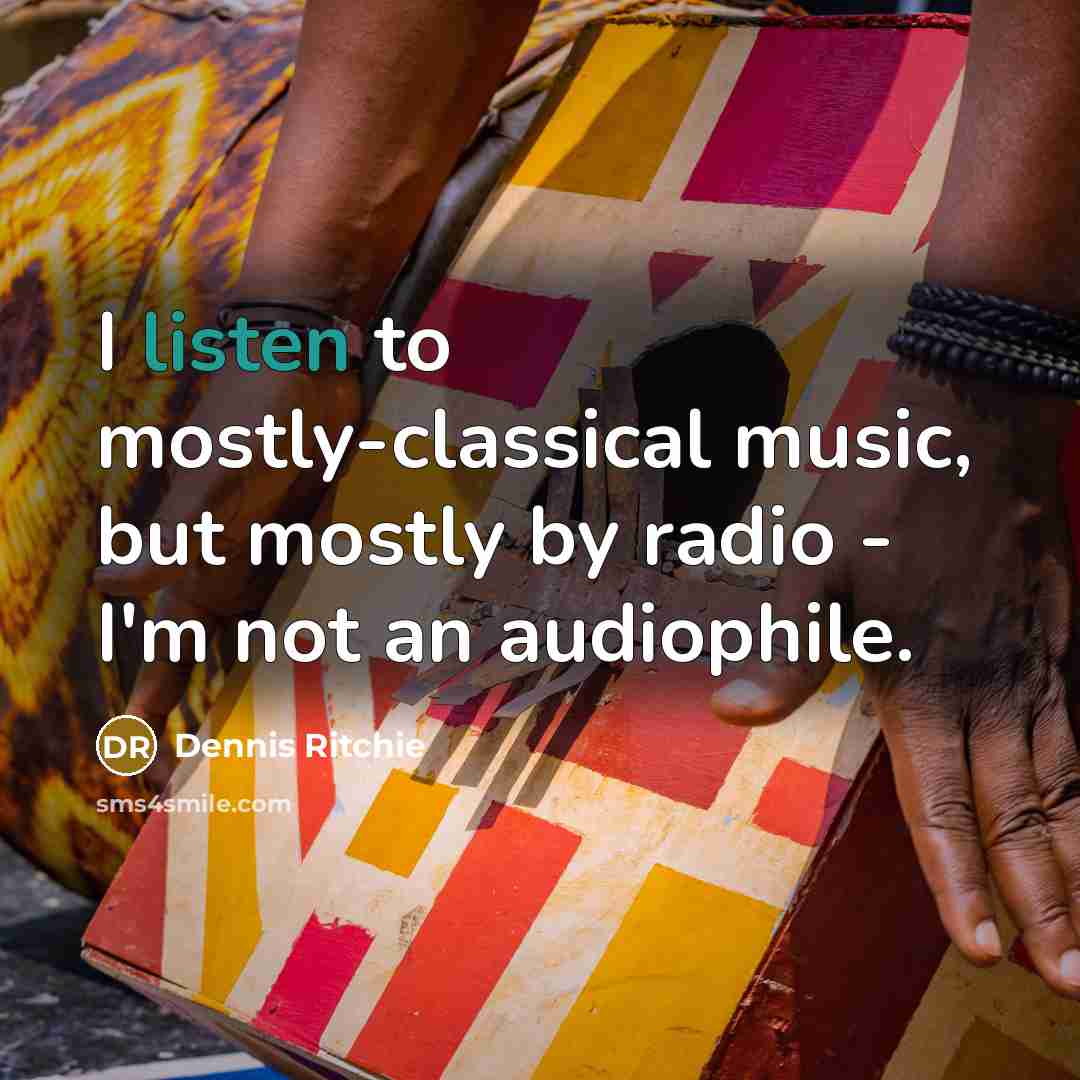 “I listen to mostly-classical music, but mostly by radio - I'm not an audiophile.” quote by Dennis Ritchie