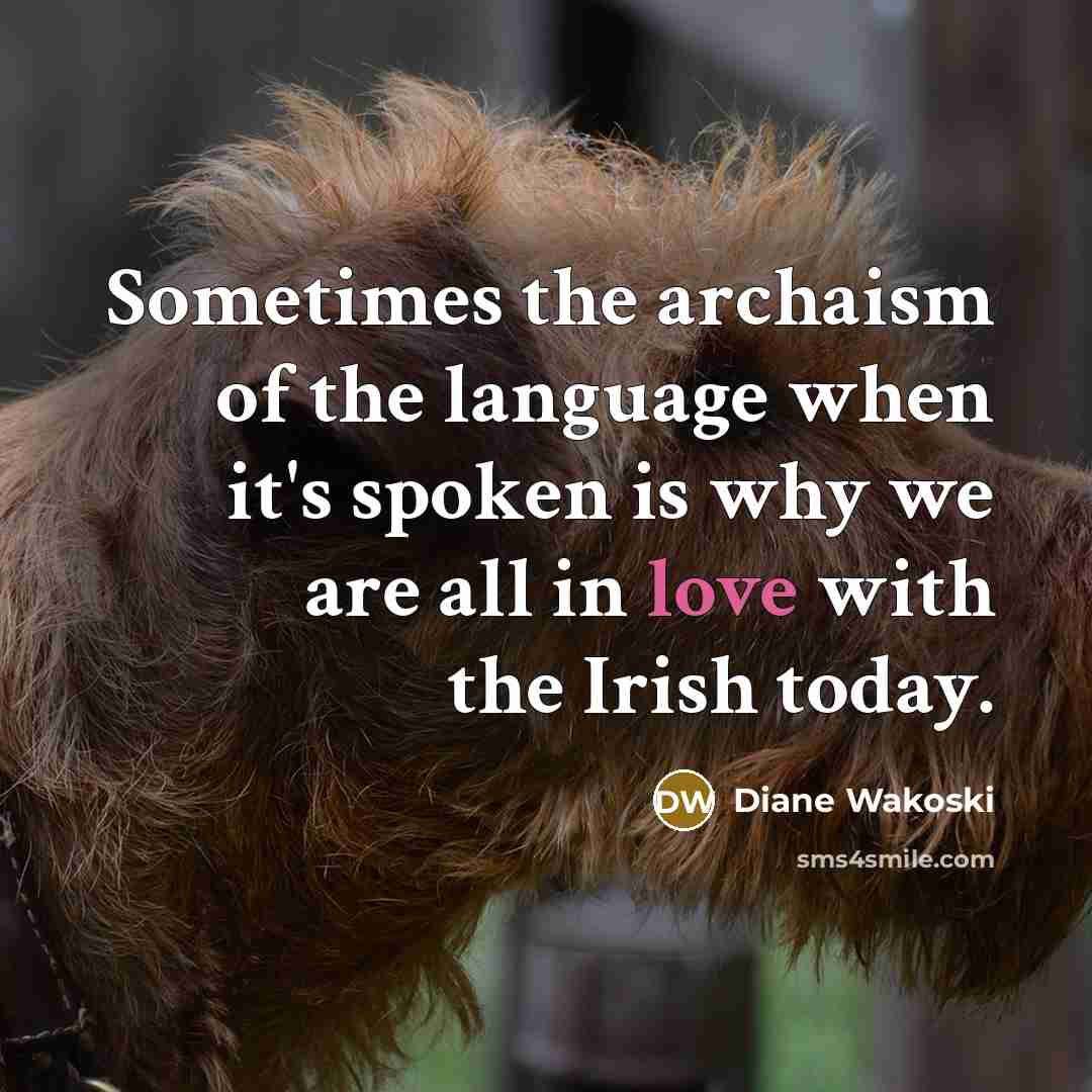 “Sometimes the archaism of the language when it's spoken is why we are all in love with the Irish today.” quote by Diane Wakoski