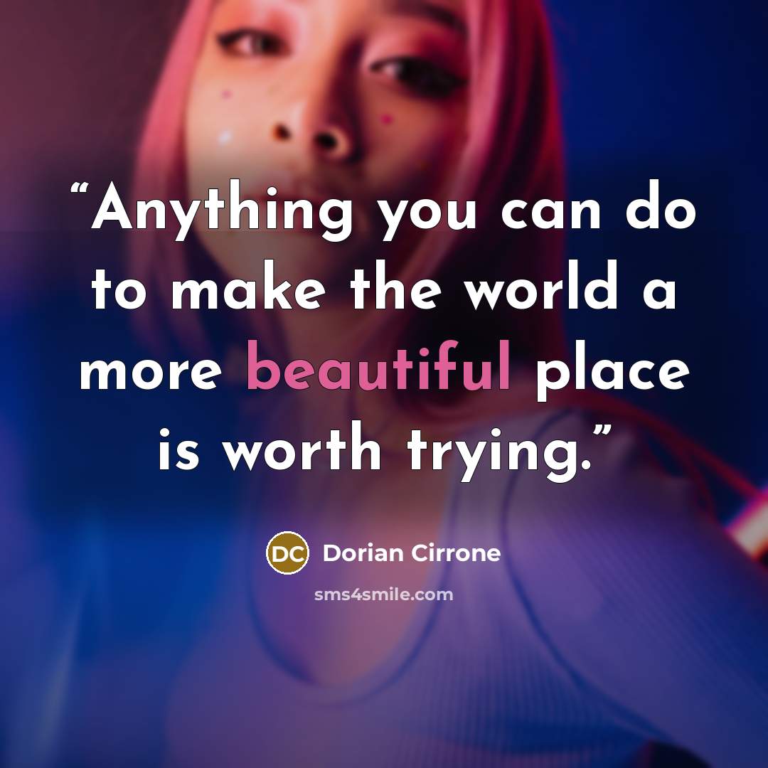 “Anything you can do to make the world a more beautiful place is worth trying.” quote by Dorian Cirrone