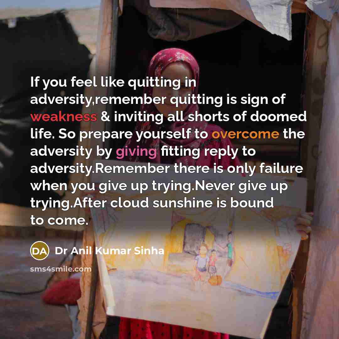 “If you feel like quitting in adversity,remember quitting is sign of weakness & inviting all shorts of doomed life. So prepare yourself to overcome the adversity by giving fitting reply to adversity.Remember there is only failure when you give up trying.Never give up trying.After cloud sunshine is…” quote by Dr Anil Kumar Sinha