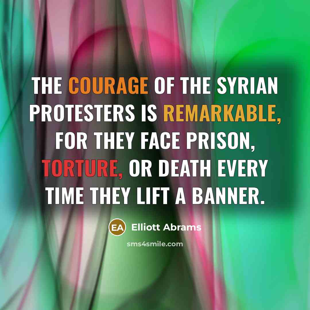 “The courage of the Syrian protesters is remarkable, for they…” quote by Elliott Abrams