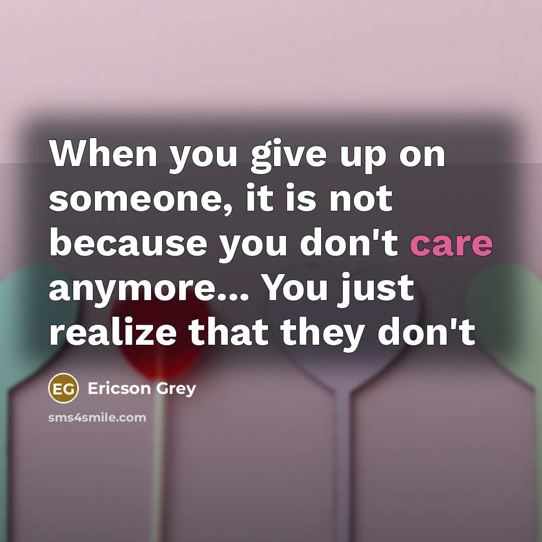 “When you give up on someone, it is not because you don't care anymore... You just realize that they don't” quote by Ericson Grey