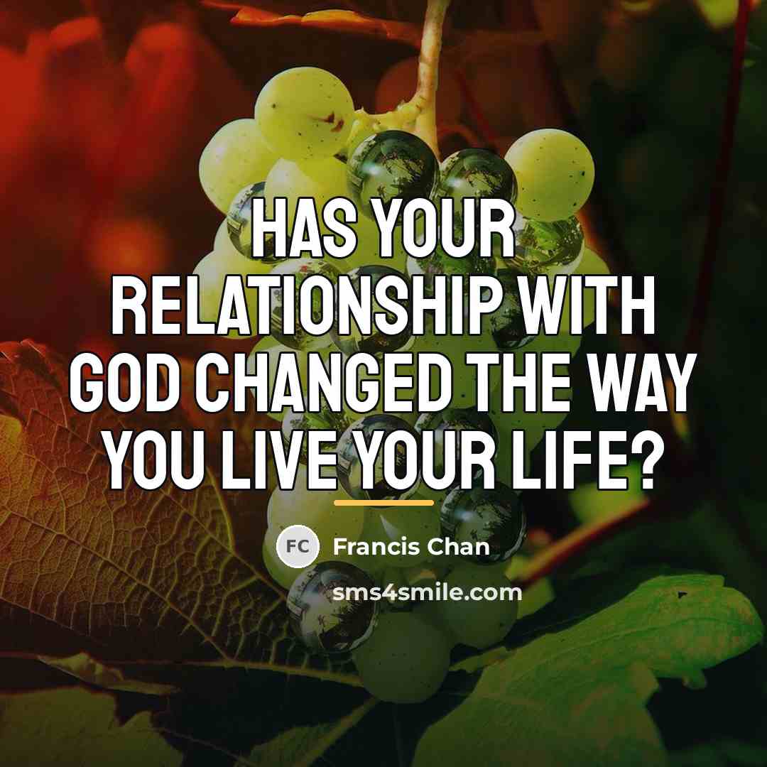 “Has your relationship with God changed the way you live…” quote by Francis Chan
