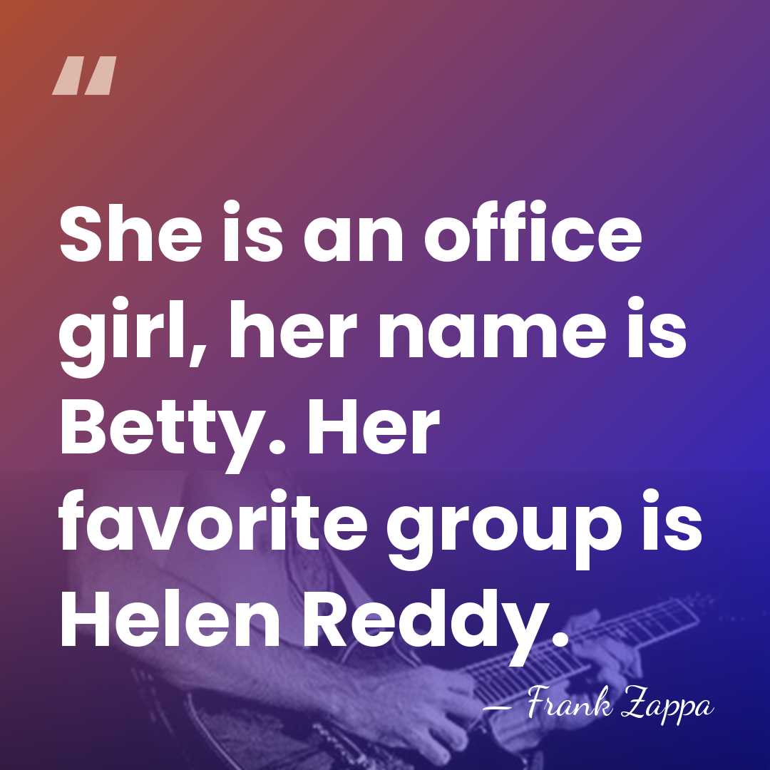 She is an office girl, her name is Betty. Her favorite group&hellip; - Frank Zappa