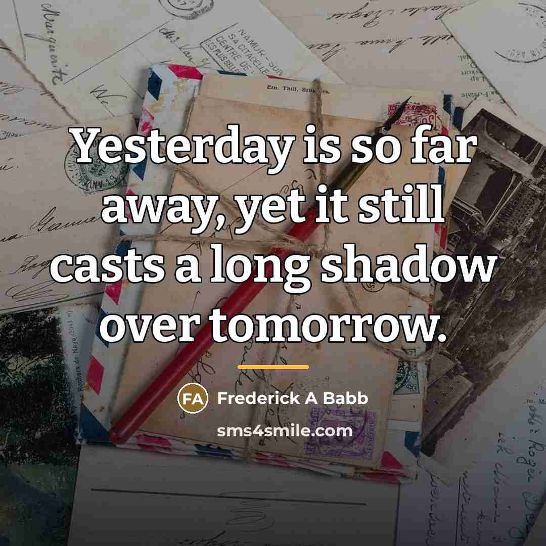 “Yesterday is so far away, yet it still casts a…” quote by Frederick A Babb