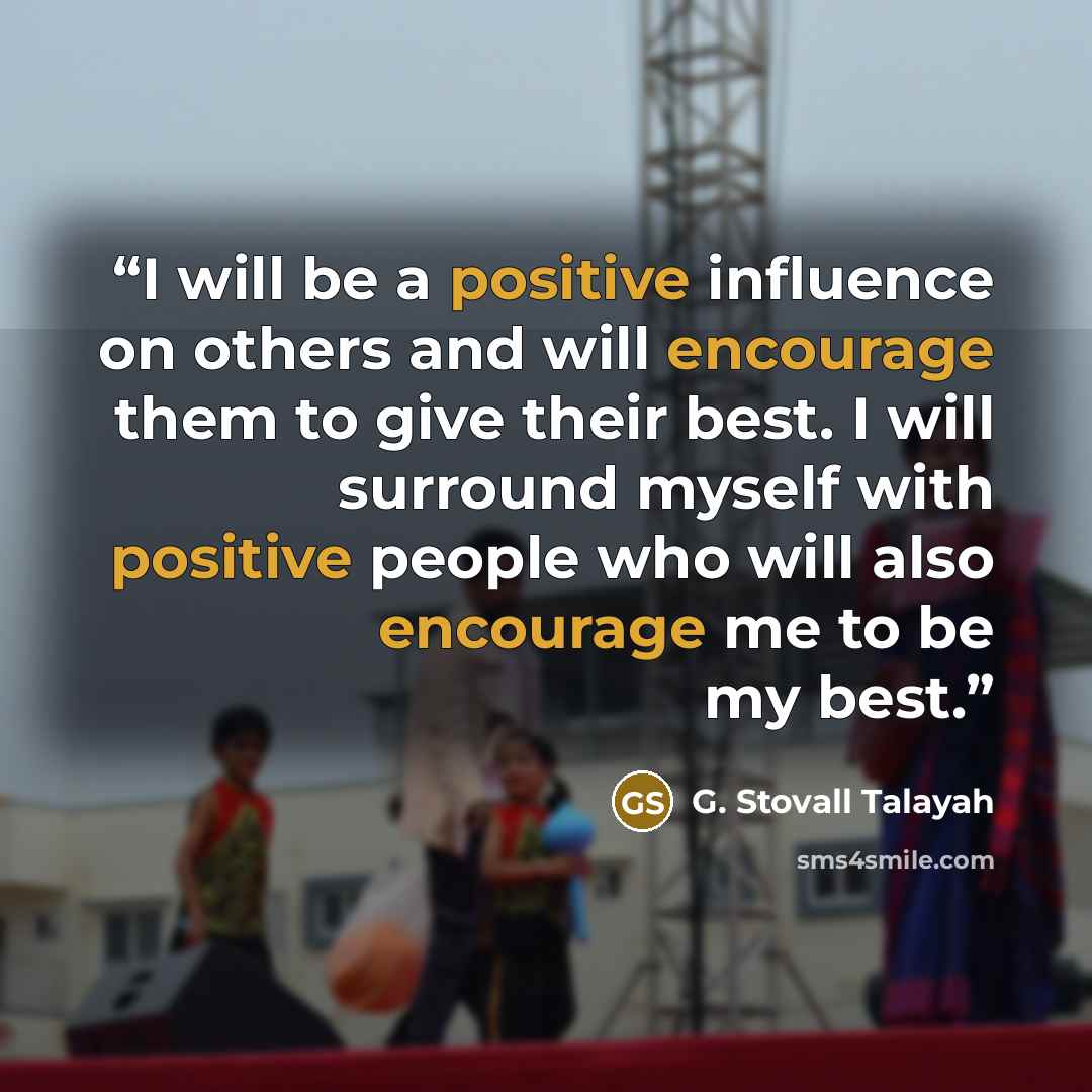 “I will be a positive influence on others and will encourage them to give their best. I will surround myself with positive people who will also encourage me to be my best.” quote by G. Stovall Talayah