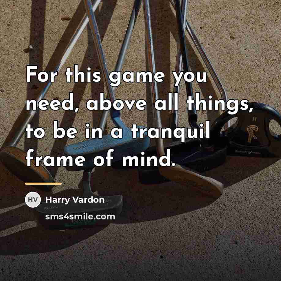 “For this game you need, above all things, to be…” quote by Harry Vardon