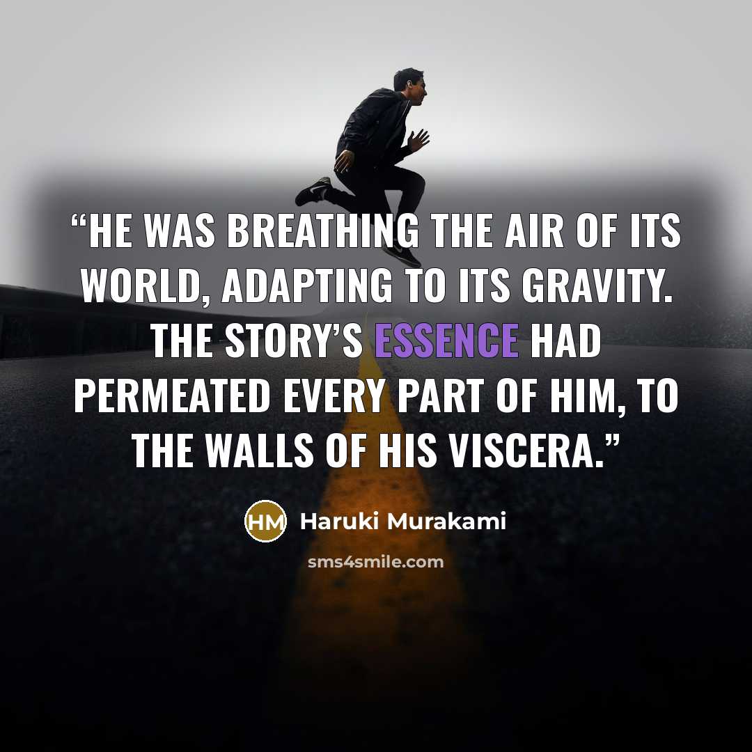 “He was breathing the air of its world, adapting to its gravity. The story’s essence had permeated every part of him, to the walls of his viscera.” quote by Haruki Murakami