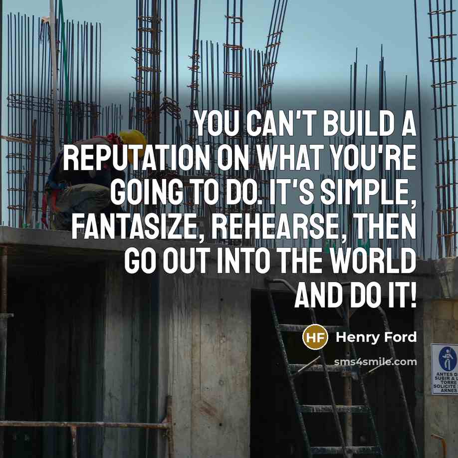 “You can't build a reputation on what you're going to do. It's simple, fantasize, rehearse, then go out into the world and DO IT!” quote by Henry Ford