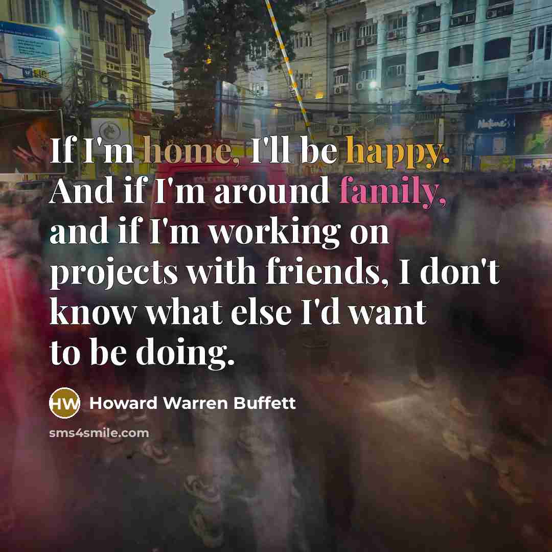 “If I'm home, I'll be happy. And if I'm around…” quote by Howard Warren Buffett