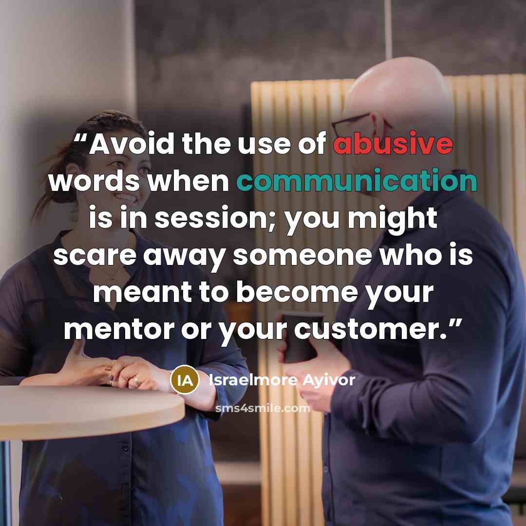 “Avoid the use of abusive words when communication is in session; you might scare away someone who is meant to become your mentor or your customer.” quote by Israelmore Ayivor
