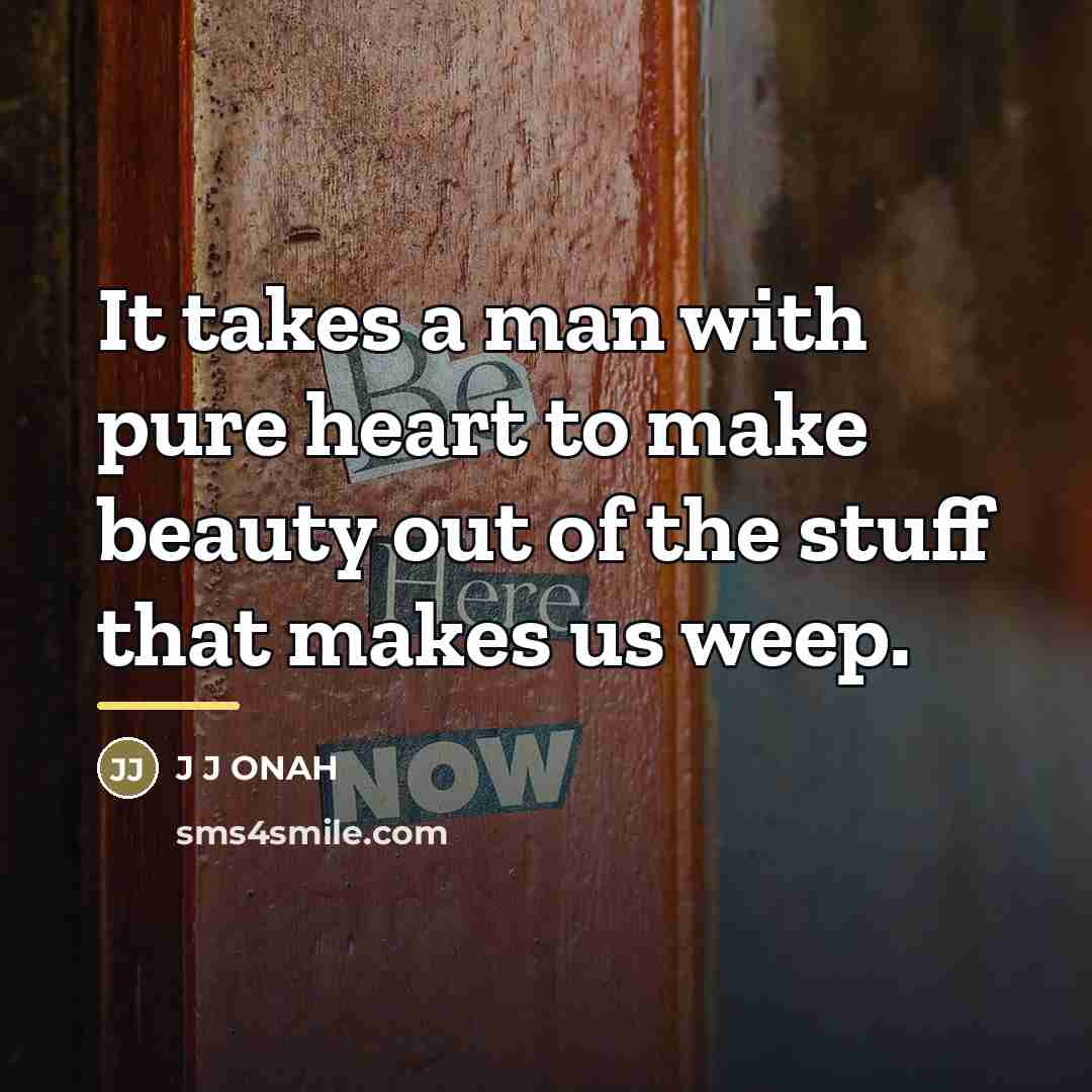 “It takes a man with pure heart to make beauty…” quote by J J ONAH