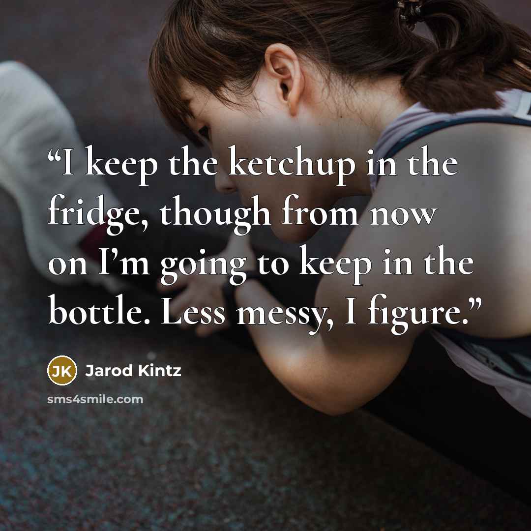 “I keep the ketchup in the fridge, though from now on I’m going to keep in the bottle. Less messy, I figure.” quote by Jarod Kintz