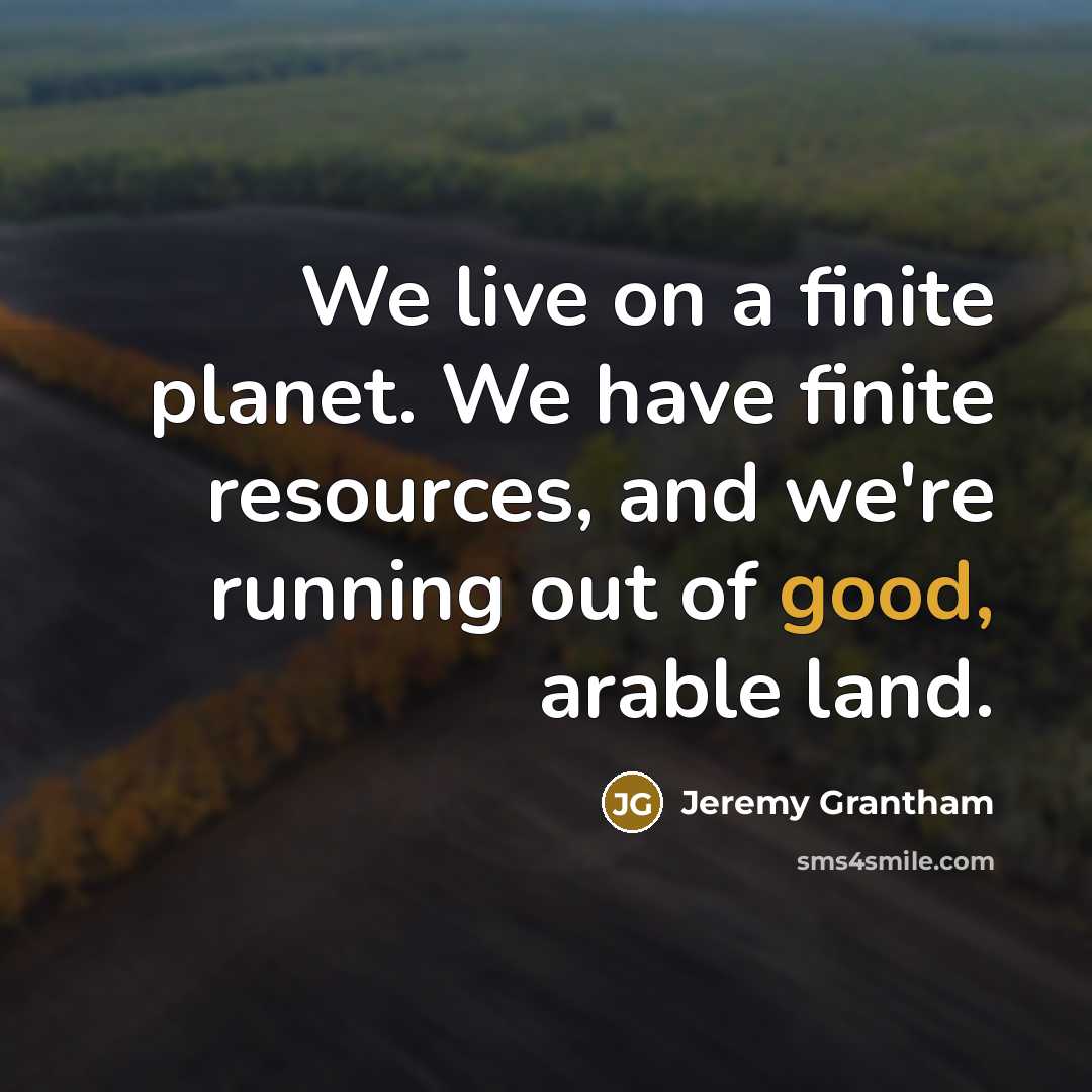 “We live on a finite planet. We have finite resources,…” quote by Jeremy Grantham