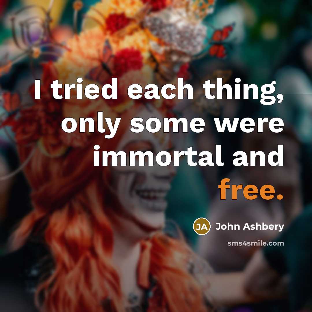“I tried each thing, only some were immortal and free.…” quote by John Ashbery