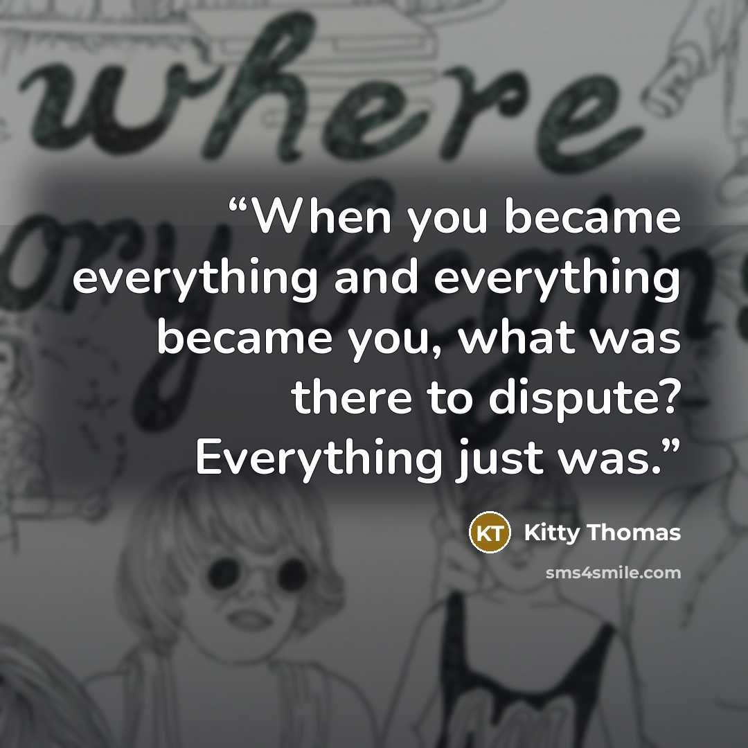 “When you became everything and everything became you, what was there to dispute? Everything just was.” quote by Kitty Thomas