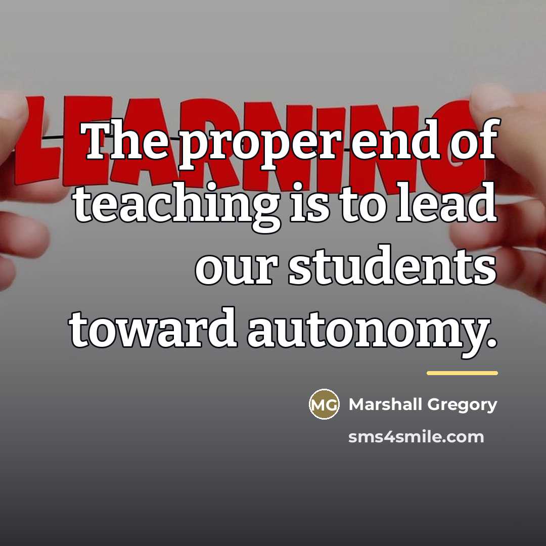 “The proper end of teaching is to lead our students…” quote by Marshall Gregory