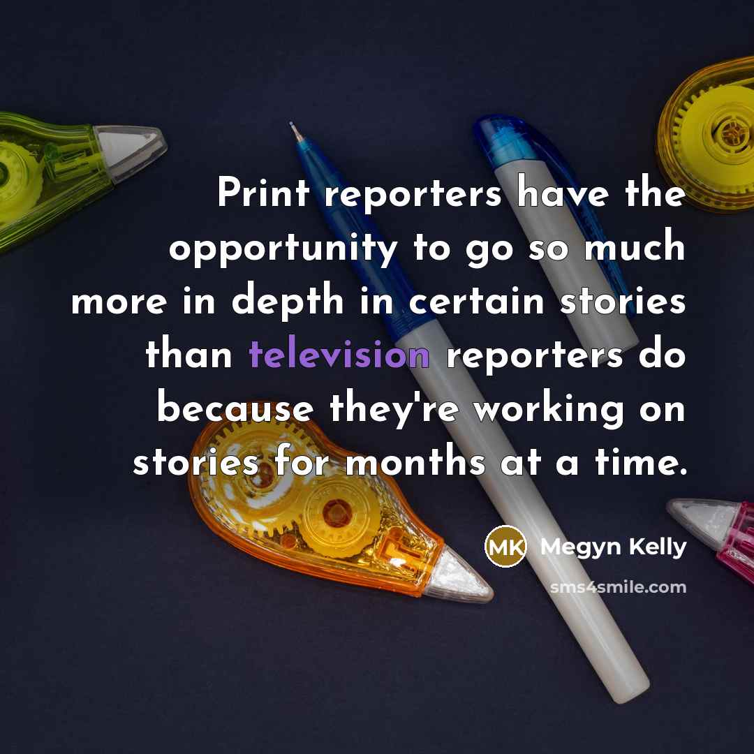 “Print reporters have the opportunity to go so much more…” quote by Megyn Kelly
