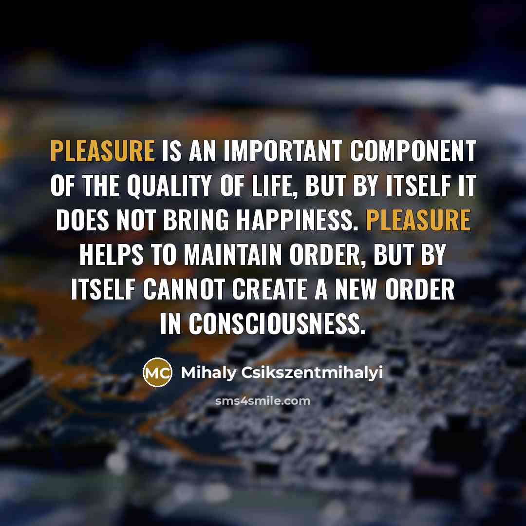 “Pleasure is an important component of the quality of life,…” quote by Mihaly Csikszentmihalyi