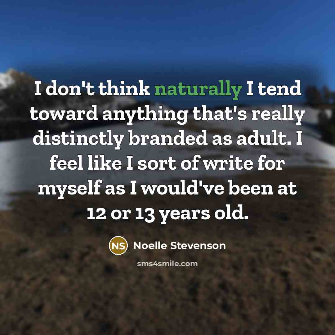 “I don't think naturally I tend toward anything that's really distinctly branded as adult. I feel like I sort of write for myself as I would've been at 12 or 13 years old.” quote by Noelle Stevenson