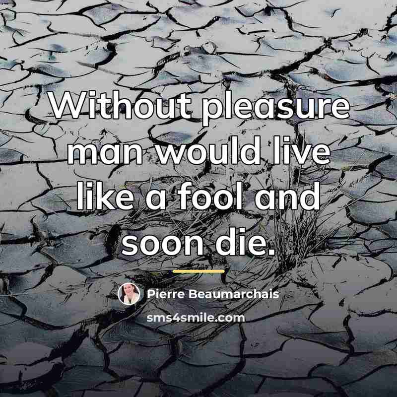 “Without pleasure man would live like a fool and soon…” quote by Pierre Beaumarchais