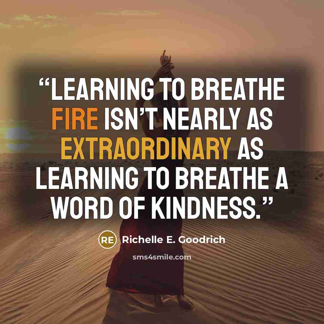 “Learning to breathe fire isn’t nearly as extraordinary as learning to breathe a word of kindness.” quote by Richelle E. Goodrich
