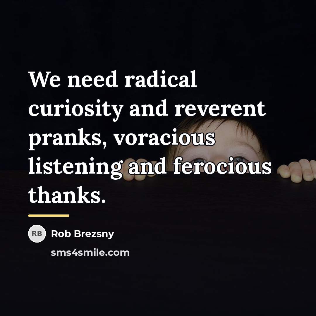“We need radical curiosity and reverent pranks, voracious listening and…” quote by Rob Brezsny
