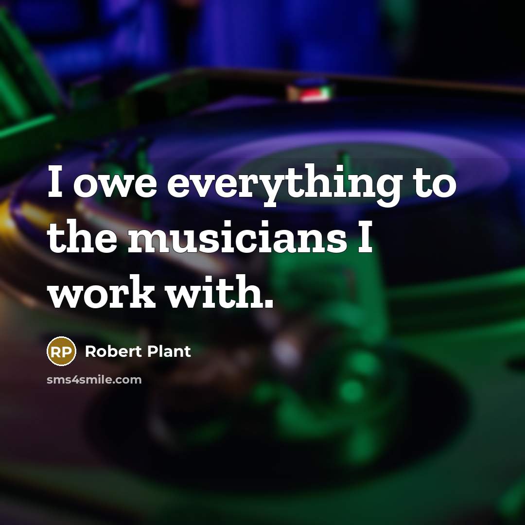 “I owe everything to the musicians I work with.…” quote by Robert Plant