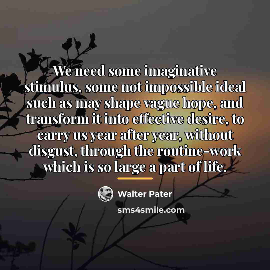 “We need some imaginative stimulus, some not impossible ideal such…” quote by Walter Pater