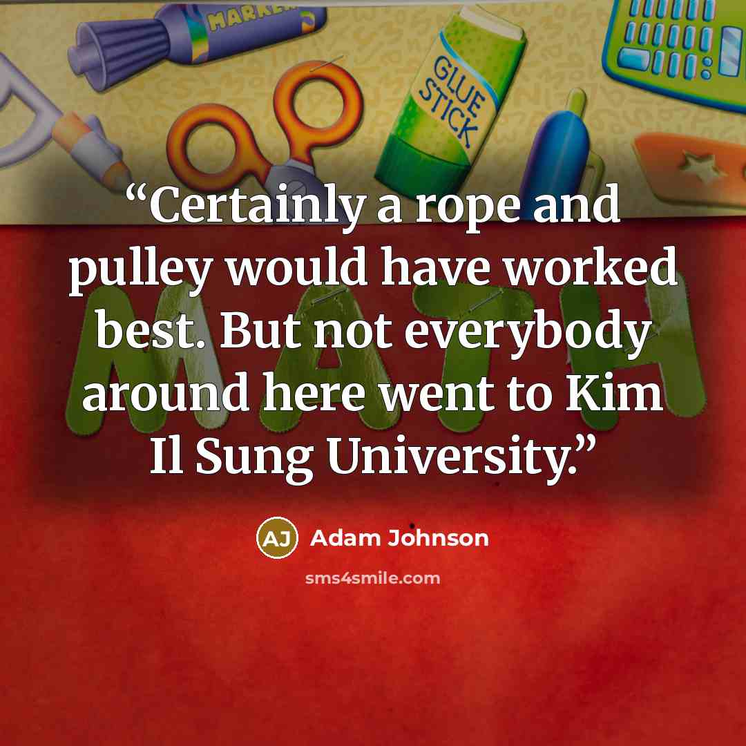 “Certainly a rope and pulley would have worked best. But not everybody around here went to Kim Il Sung University.” quote by Adam Johnson