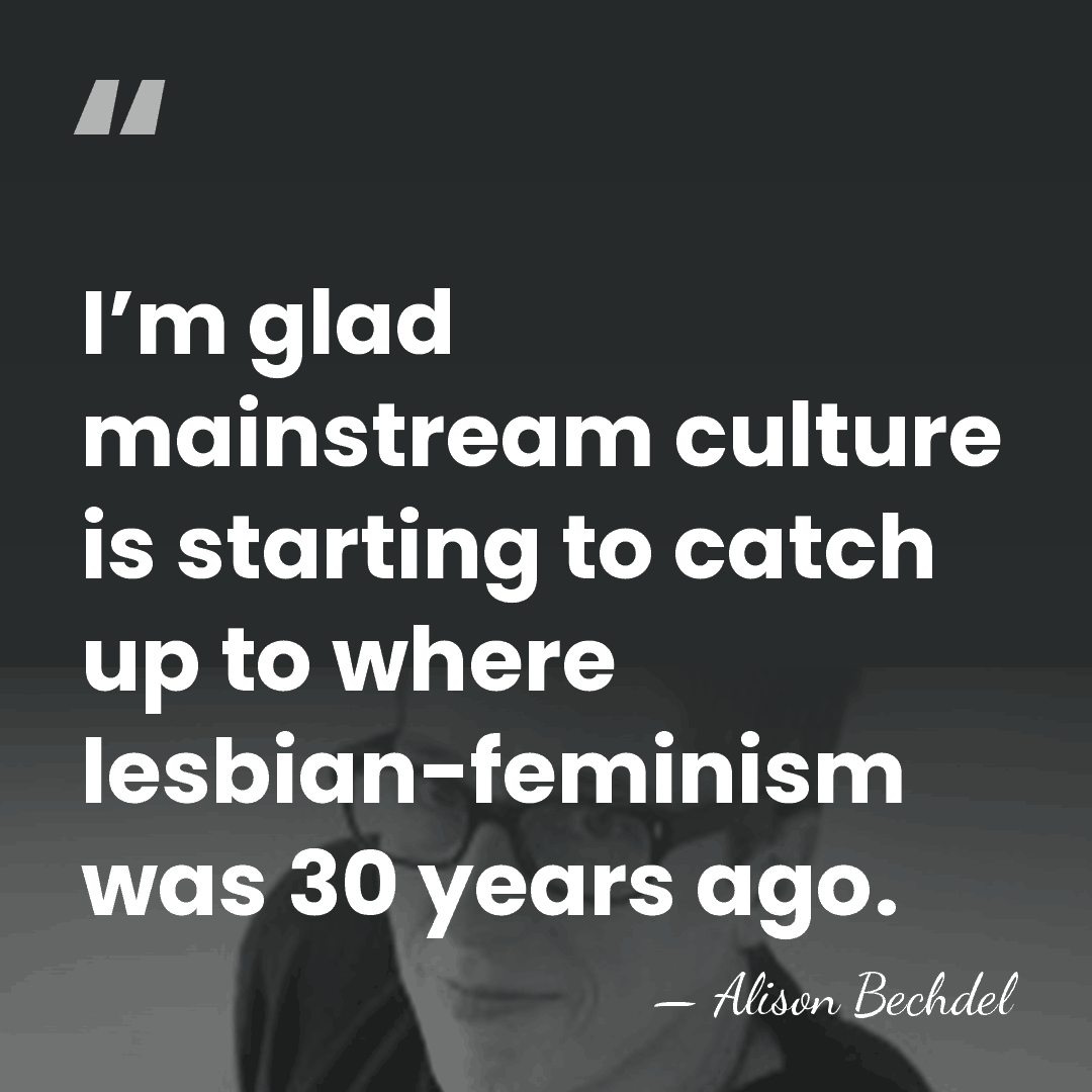 I’m glad mainstream culture is starting to catch up to where lesbian-feminism&hellip; - Alison Bechdel