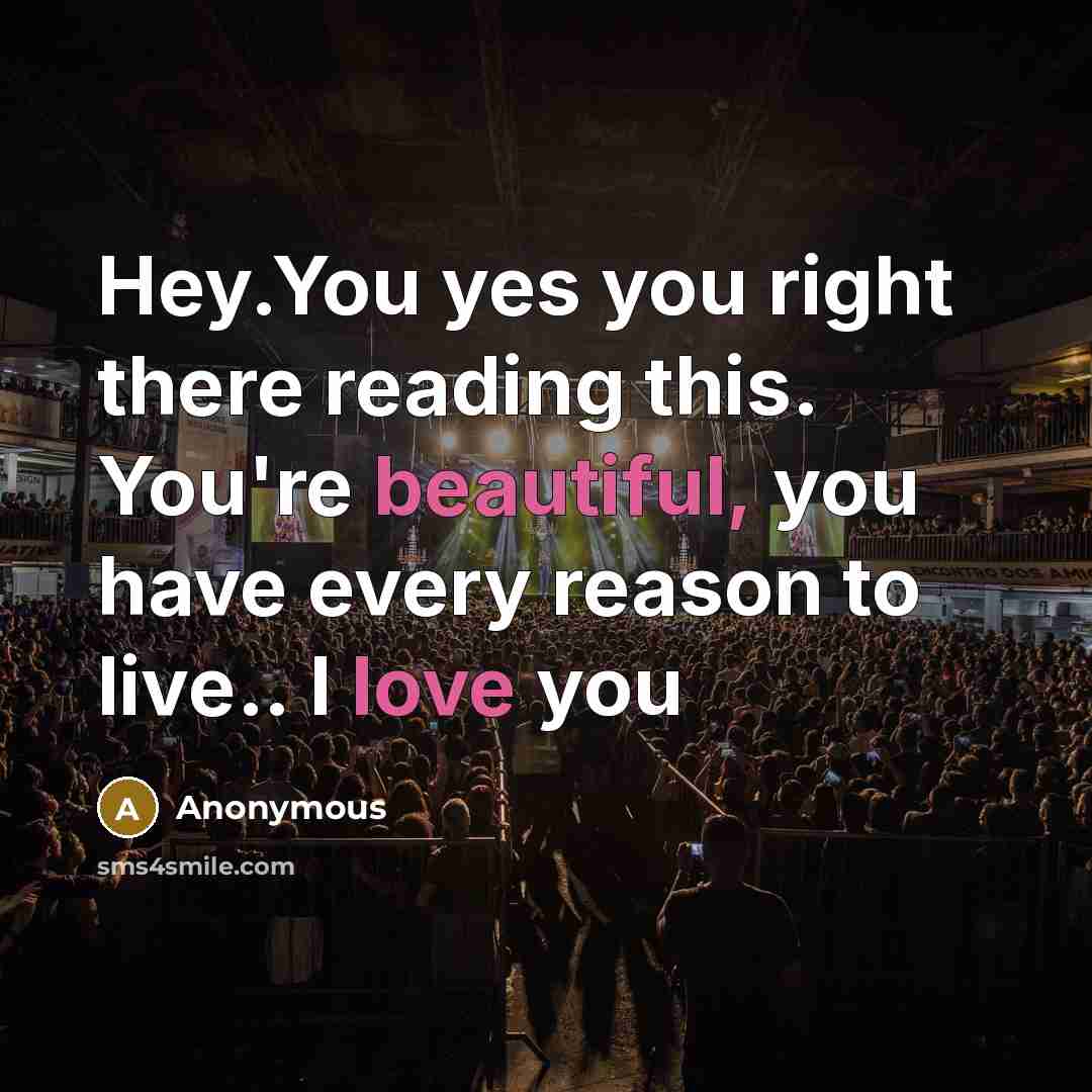 “Hey.You yes you right there reading this. You're beautiful, you have every reason to live.. I love you” quote by Anonymous