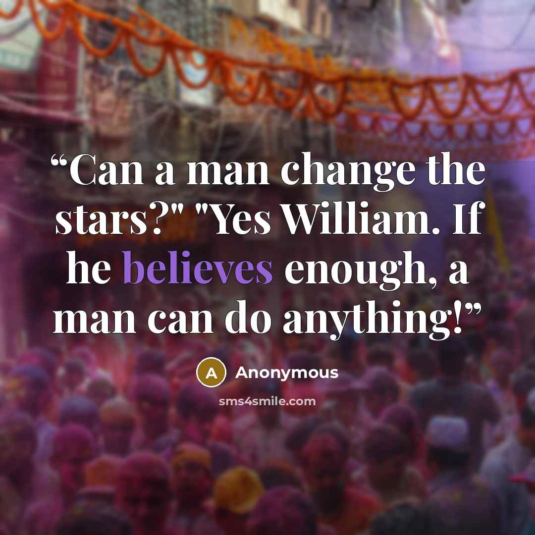 “Can a man change the stars?" "Yes William. If he believes enough, a man can do anything!” quote by Anonymous