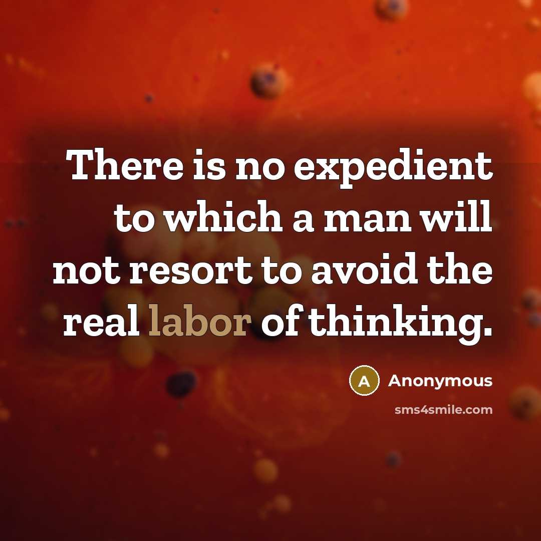 “There is no expedient to which a man will not resort to avoid the real labor of thinking.” quote by Anonymous