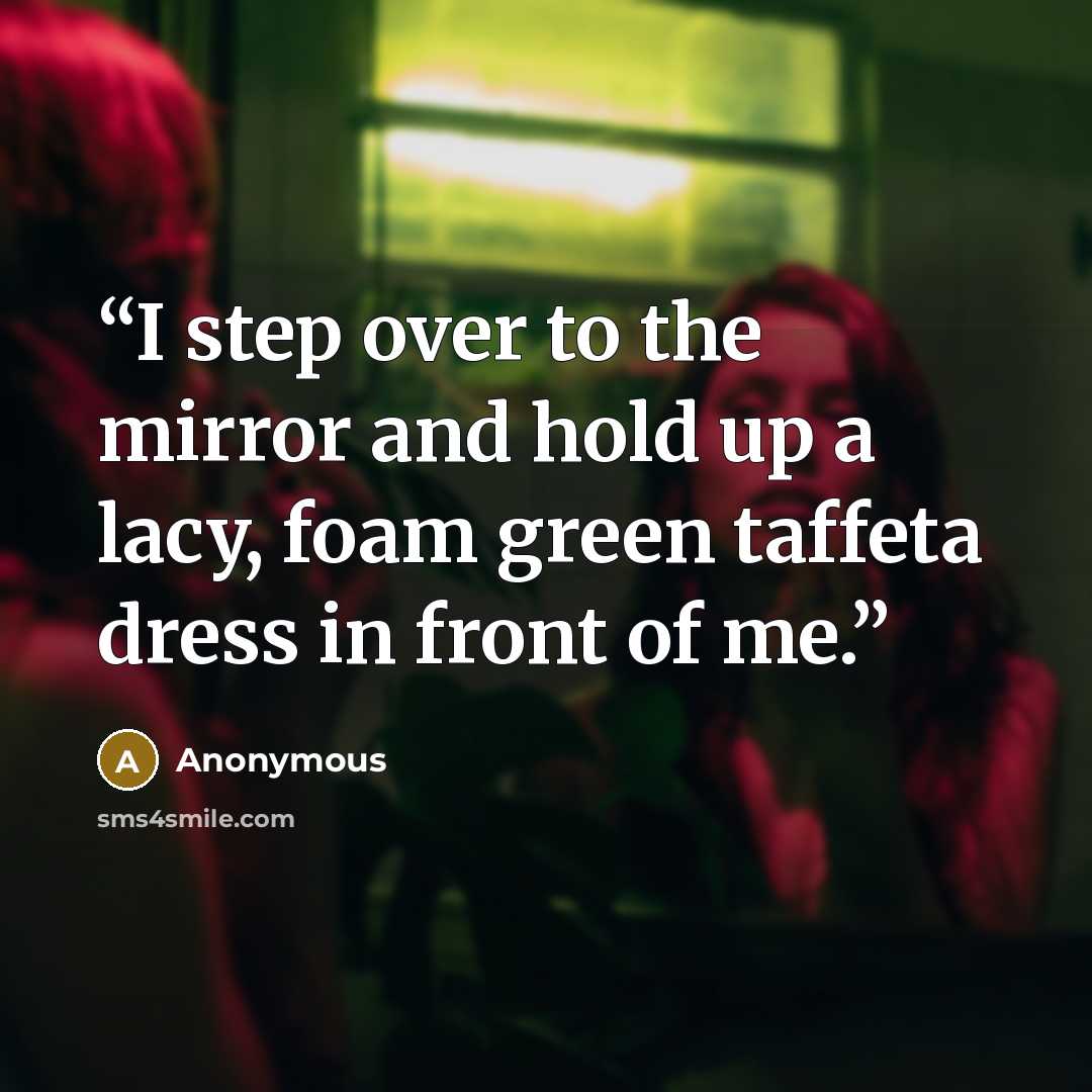 “I step over to the mirror and hold up a lacy, foam green taffeta dress in front of me.” quote by Anonymous