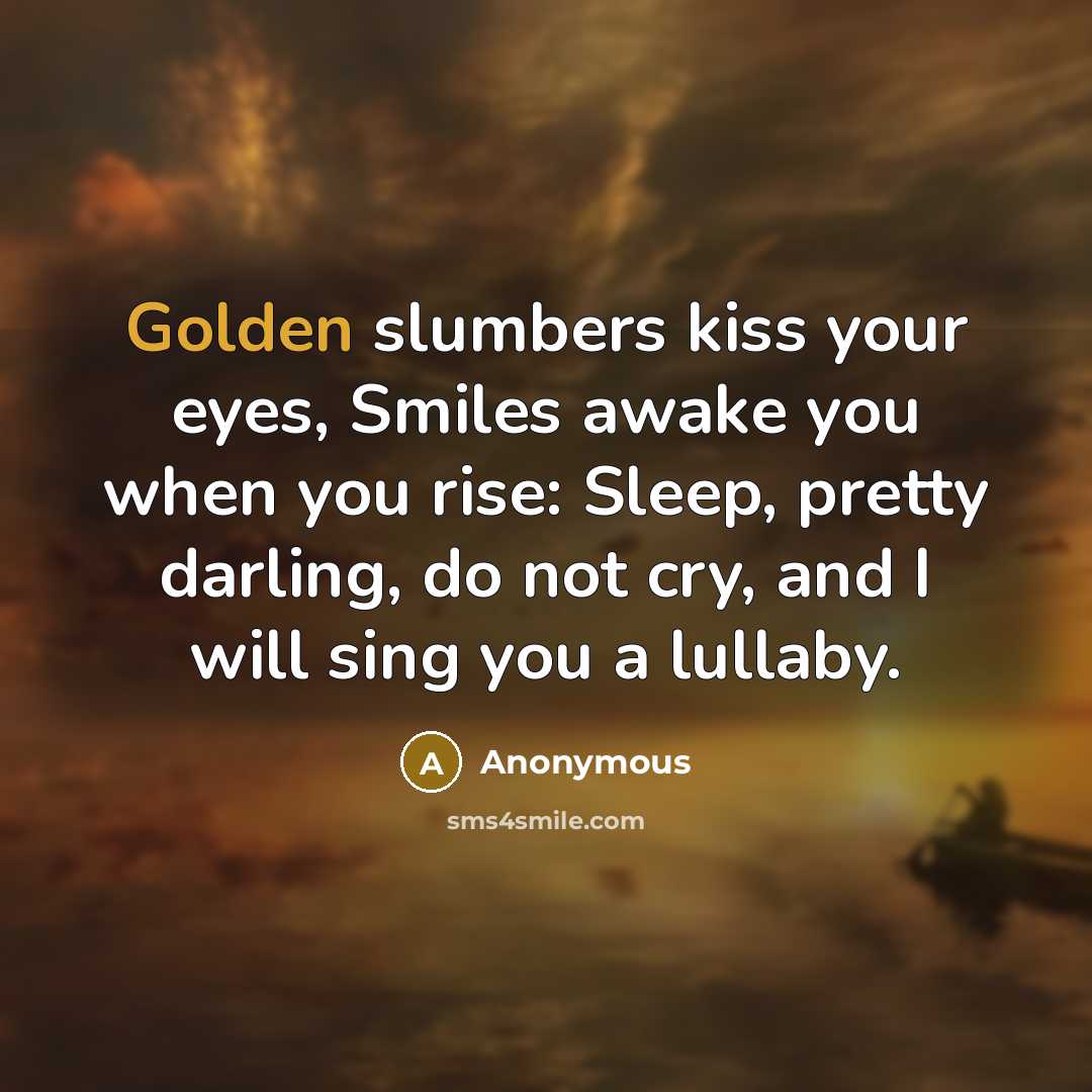 “Golden slumbers kiss your eyes, Smiles awake you when you rise: Sleep, pretty darling, do not cry, and I will sing you a lullaby.” quote by Anonymous