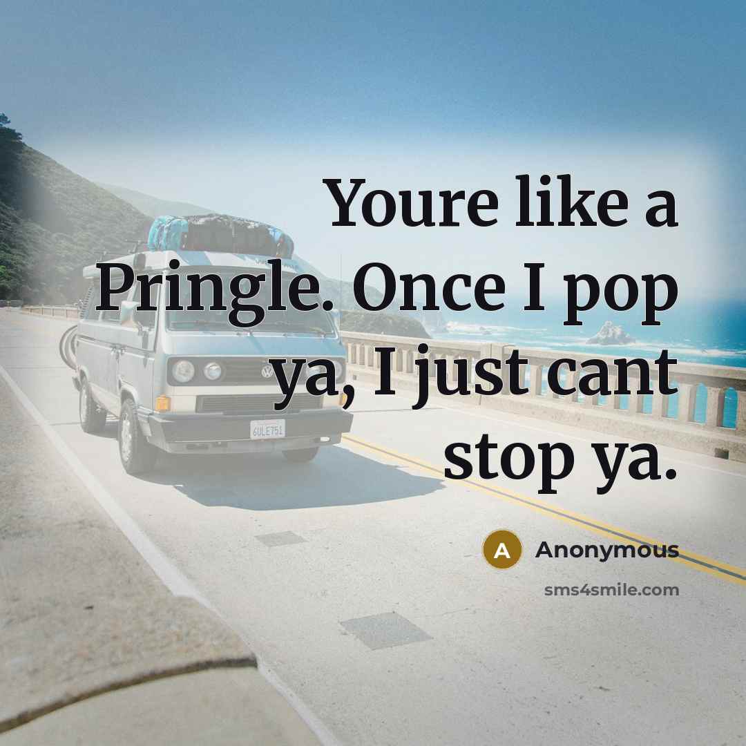 “Youre like a Pringle. Once I pop ya, I just cant stop ya.” quote by Anonymous