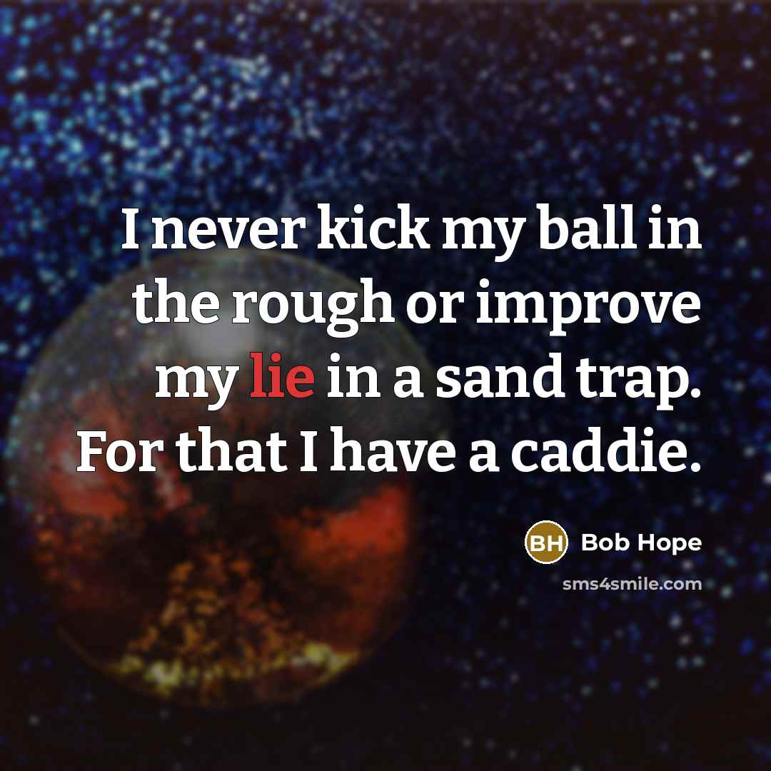 “I never kick my ball in the rough or improve my lie in a sand trap. For that I have a caddie.” quote by Bob Hope