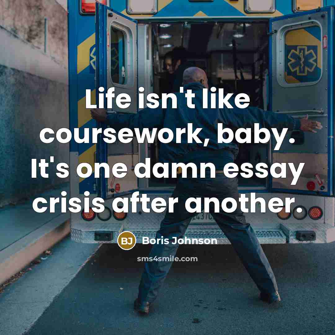 “Life isn't like coursework, baby. It's one damn essay crisis…” quote by Boris Johnson