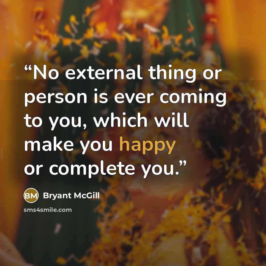 “No external thing or person is ever coming to you, which will make you happy or complete you.” quote by Bryant McGill