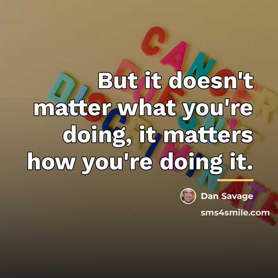 “But it doesn't matter what you're doing, it matters how…” quote by Dan Savage