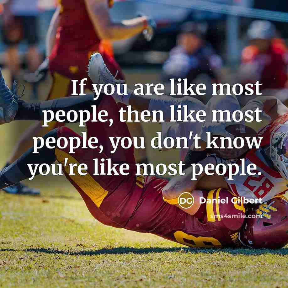 “If you are like most people, then like most people,…” quote by Daniel Gilbert