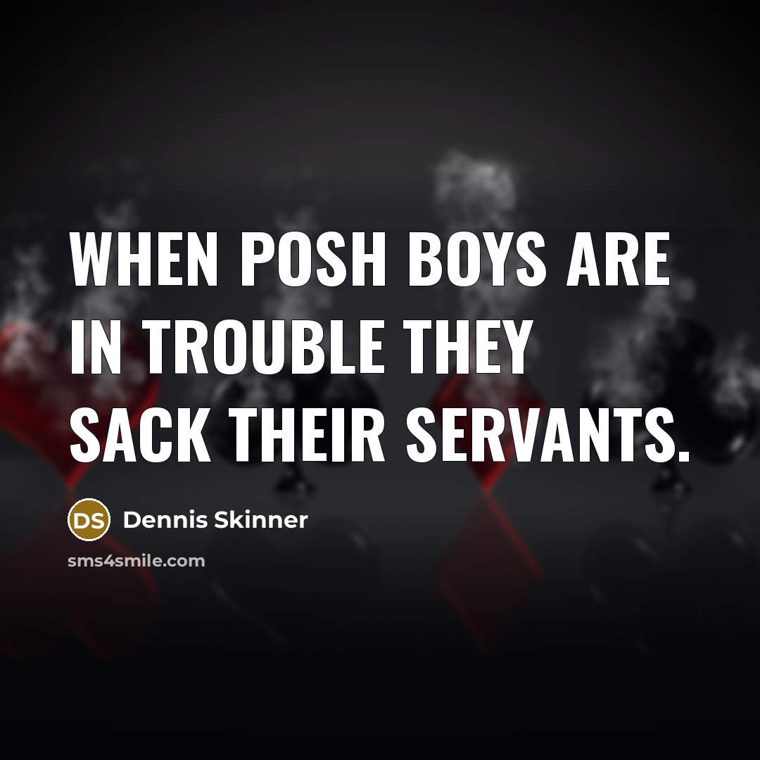 “When posh boys are in trouble they sack their servants.…” quote by Dennis Skinner