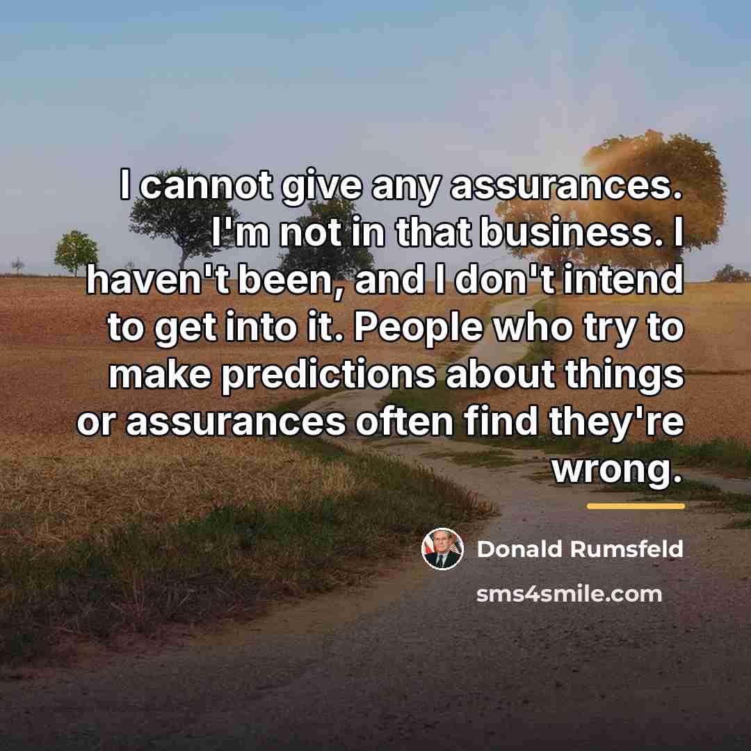 “I cannot give any assurances. I'm not in that business.…” quote by Donald Rumsfeld