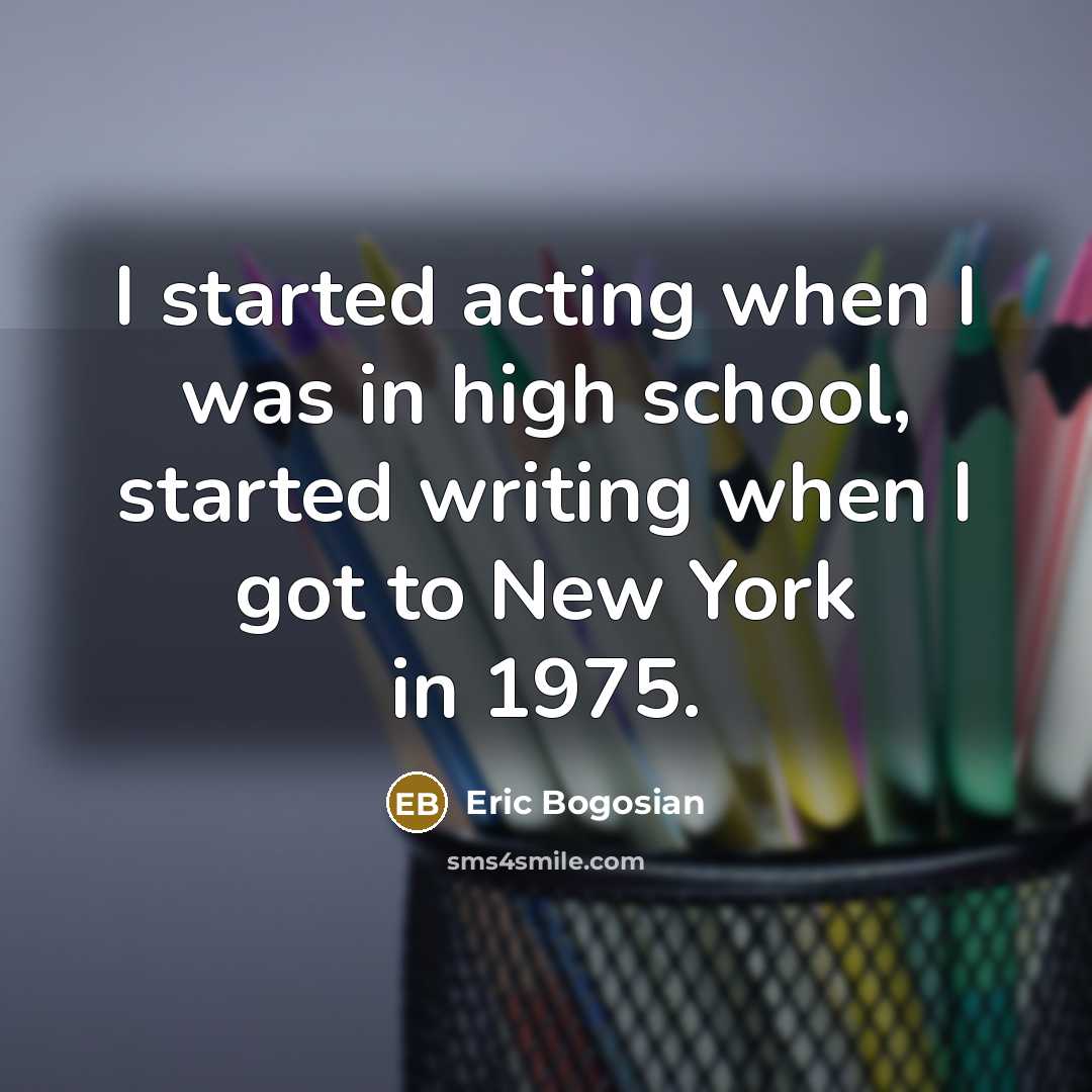 “I started acting when I was in high school, started…” quote by Eric Bogosian