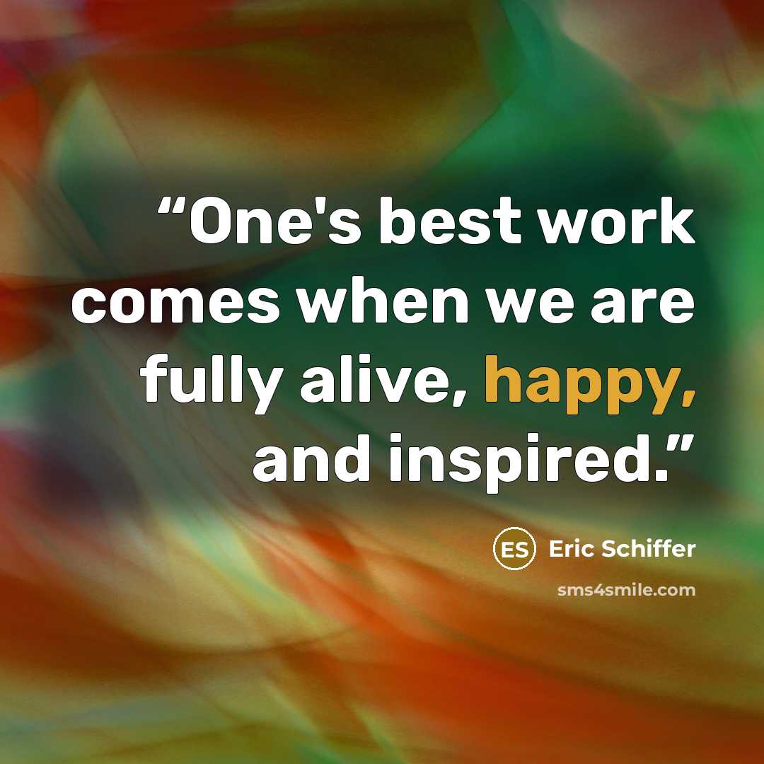 “One's best work comes when we are fully alive, happy, and inspired.” quote by Eric Schiffer