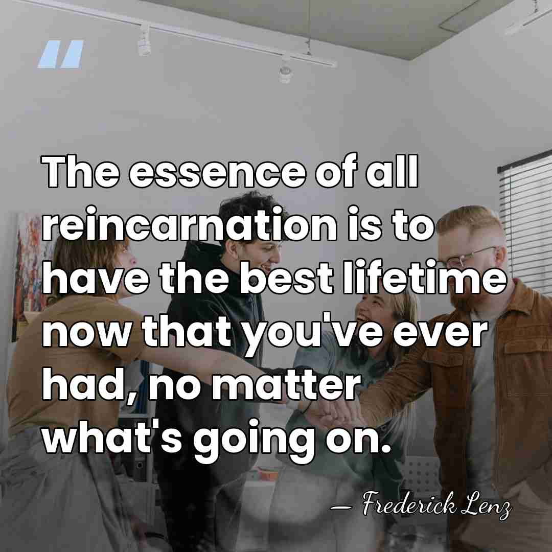The essence of all reincarnation is to have the best lifetime now&hellip; - Frederick Lenz