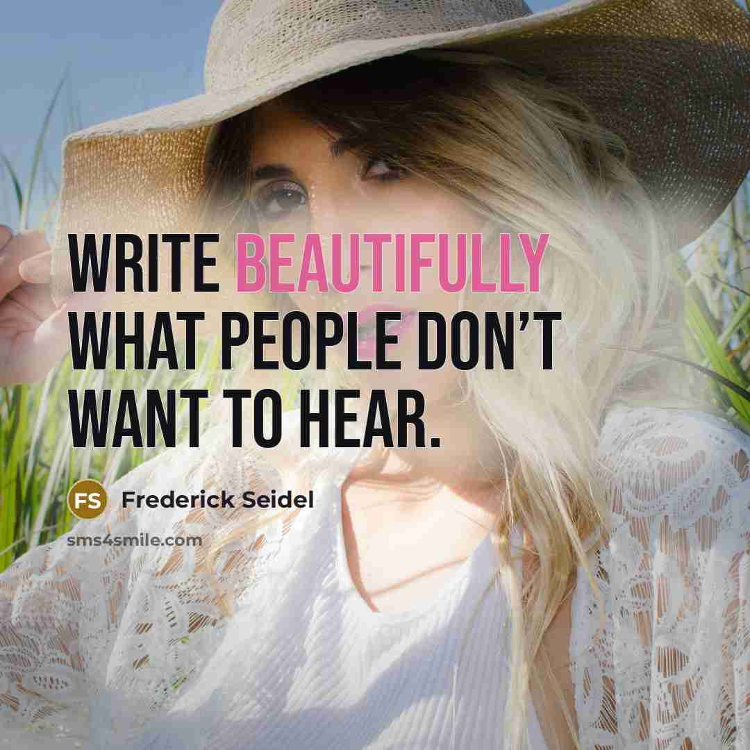 “Write beautifully what people don’t want to hear.” quote by Frederick Seidel