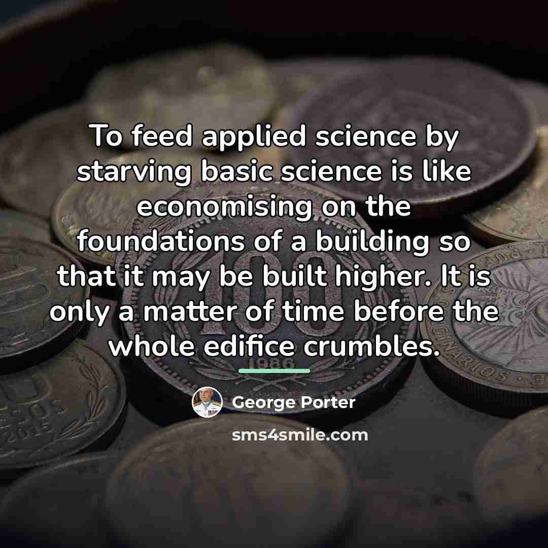 “To feed applied science by starving basic science is like…” quote by George Porter