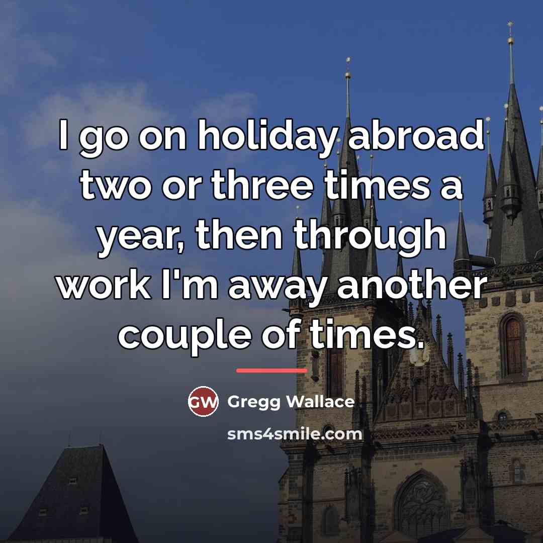 “I go on holiday abroad two or three times a…” quote by Gregg Wallace